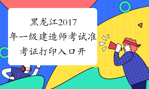 黑龙江2017年一级建造师考试准考证打印入口开通