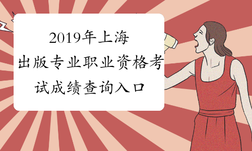 2019年上海出版专业职业资格考试成绩查询入口已开通