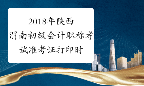 2018年陕西渭南初级会计职称考试准考证打印时间5月1日起