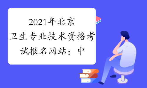 2021年北京卫生专业技术资格考试报名网站：中国卫生人才