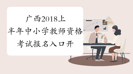 广西2018上半年中小学教师资格考试报名入口开通
