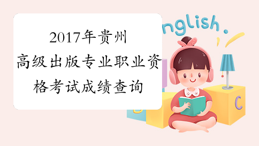 2017年贵州高级出版专业职业资格考试成绩查询时间：12月2