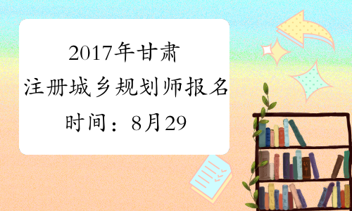 2017年甘肃注册城乡规划师报名时间：8月29日-9月4日