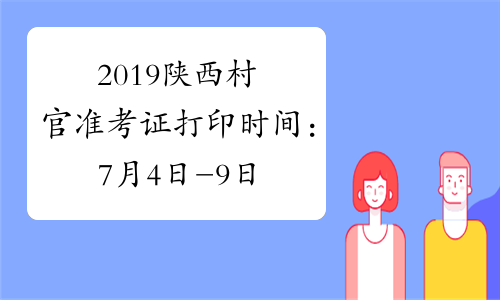 2019陕西村官准考证打印时间：7月4日-9日