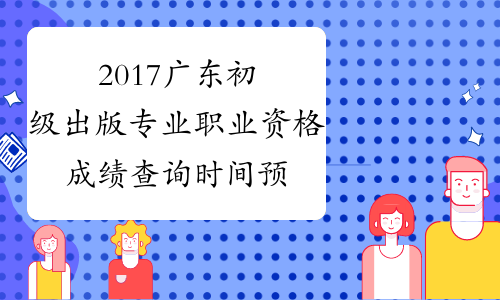 2017广东初级出版专业职业资格成绩查询时间预测