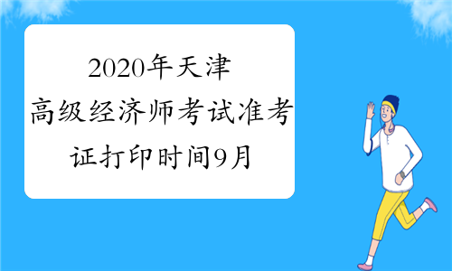 2020年天津高级经济师考试准考证打印时间9月9日-9月11日