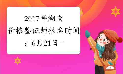 2017年湖南价格鉴证师报名时间：6月21日-6月30日