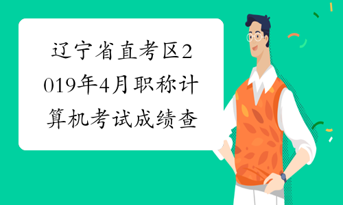 辽宁省直考区2019年4月职称计算机考试成绩查询时间