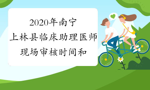 2020年南宁上林县临床助理医师现场审核时间和地点