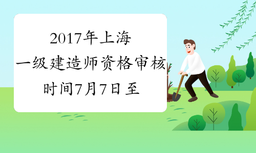 2017年上海一级建造师资格审核时间7月7日至10日