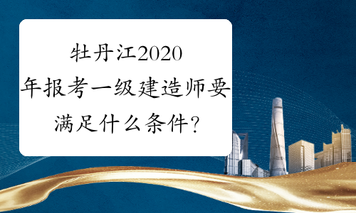 牡丹江2020年报考一级建造师要满足什么条件？