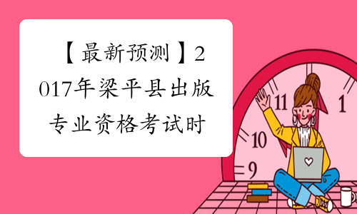 【最新预测】2017年梁平县出版专业资格考试时间预计为10