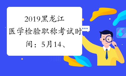 2019黑龙江医学检验职称考试时间：5月14、15、21、22日