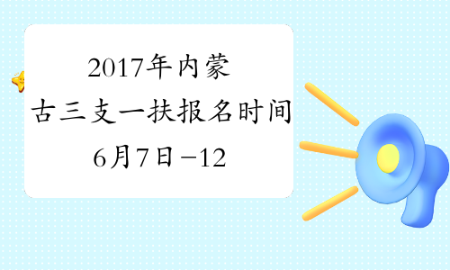 2017年内蒙古三支一扶报名时间6月7日-12日 考试时间6月25日
