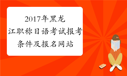 2017年黑龙江职称日语考试报考条件及报名网站