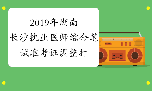 2019年湖南长沙执业医师综合笔试准考证调整打印通知
