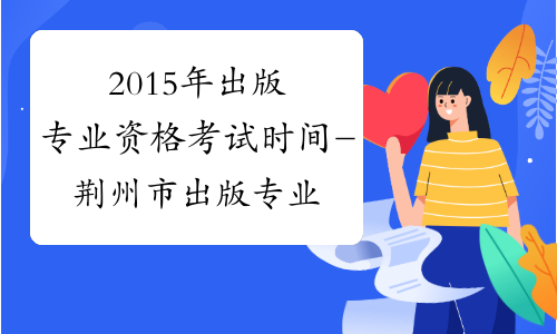 2015年出版专业资格考试时间-荆州市出版专业资格考试网