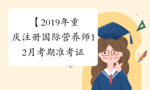 【2019年重庆注册国际营养师12月考期准考证打印时间】- 