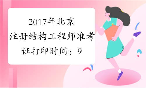 2017年北京注册结构工程师准考证打印时间：9月19日-22日