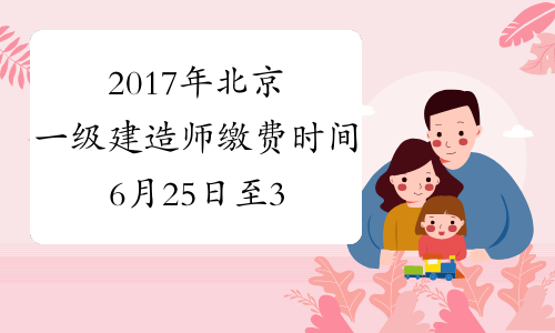 2017年北京一级建造师缴费时间6月25日至30日
