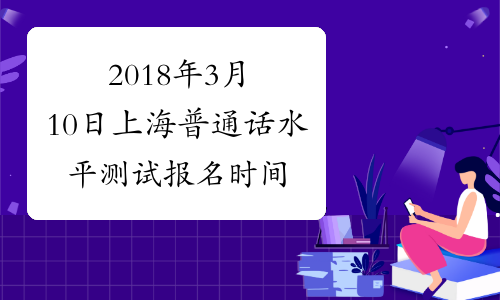 2018年3月10日上海普通话水平测试报名时间：1月10日起