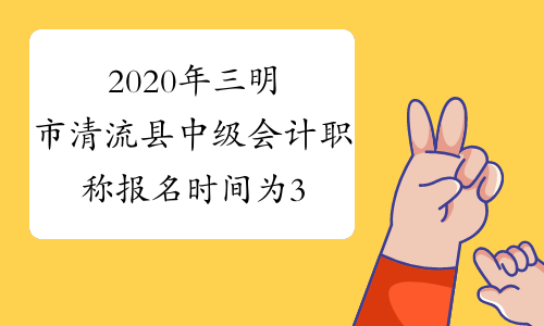 2020年三明市清流县中级会计职称报名时间为3月10日至3月3