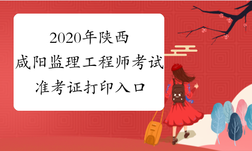 2020年陕西咸阳监理工程师考试准考证打印入口已开通！