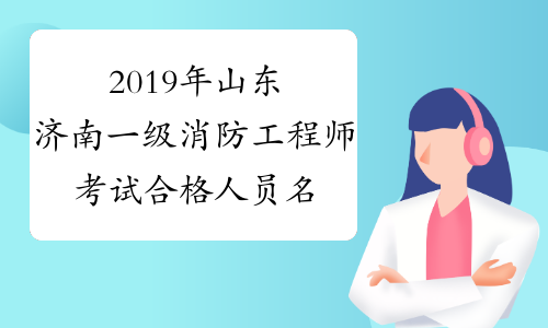 2019年山东济南一级消防工程师考试合格人员名单公布