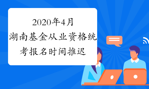 2020年4月湖南基金从业资格统考报名时间推迟