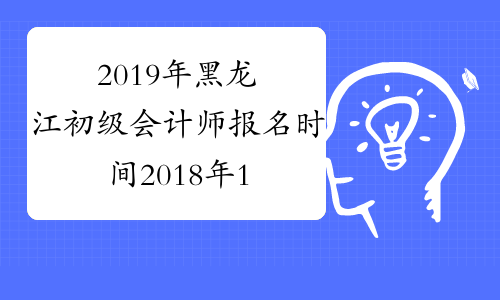 2019年黑龙江初级会计师报名时间2018年11月1-30日