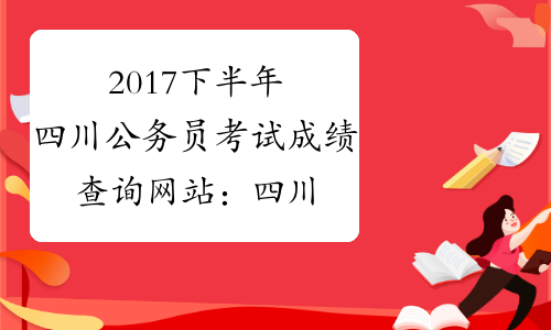 2017下半年四川公务员考试成绩查询网站：四川人事考试网