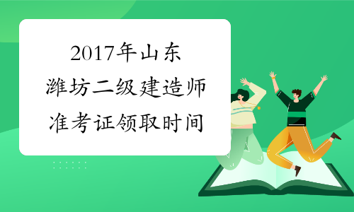 2017年山东潍坊二级建造师准考证领取时间