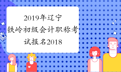 2019年辽宁铁岭初级会计职称考试报名2018年11月1-30日