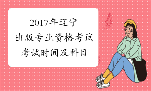 2017年辽宁出版专业资格考试考试时间及科目