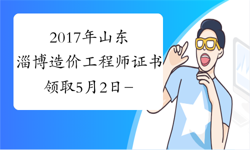 2017年山东淄博造价工程师证书领取5月2日-18日_证书领取通知