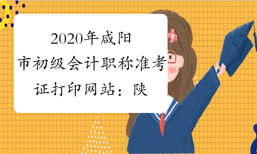 2020年咸阳市初级会计职称准考证打印网站：陕西会计网