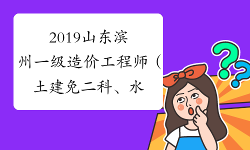 2019山东滨州一级造价工程师（土建免二科、水利）资格证