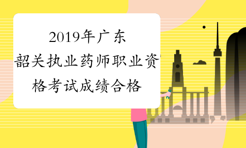 2019年广东韶关执业药师职业资格考试成绩合格人员公示