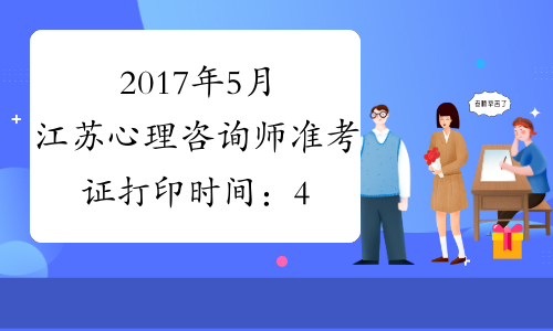 2017年5月江苏心理咨询师准考证打印时间：4月20日-5月20日