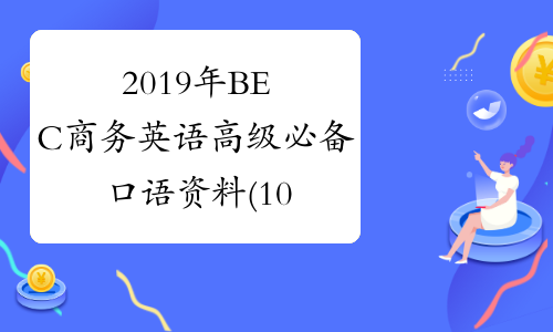 2019年BEC商务英语高级必备口语资料(10) -中华考试网