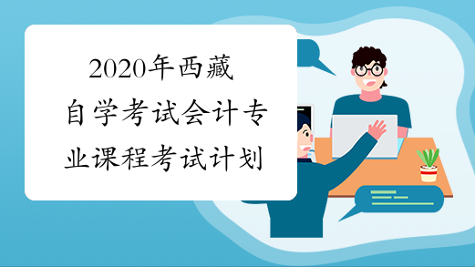 2020年西藏自学考试会计专业课程考试计划