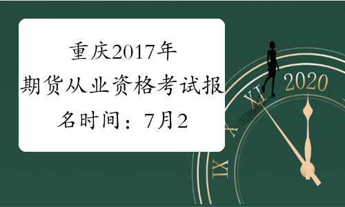 重庆2017年期货从业资格考试报名时间：7月24日-8月25日