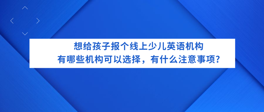 想给孩子报个线上少儿英语机构，有哪些机构可以选择，有什么注意事项_.png