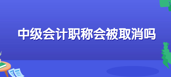 中级会计职称会被取消吗.png