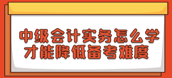 中级会计实务怎么学才能降低备考难度.png