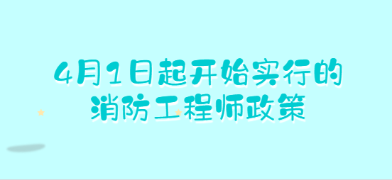 4月1日起开始实行的消防工程师政策.png