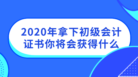 2020年拿下初级会计证书你将会获得什么.png