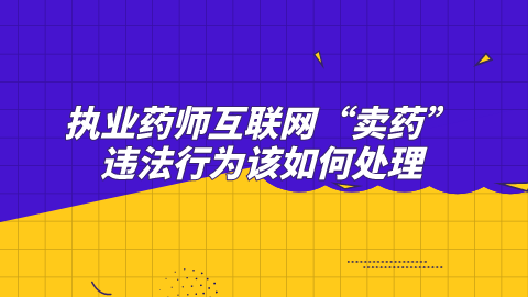 执业药师互联网“卖药”违法行为该如何处理.png