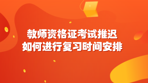 教师资格证考试推迟如何进行复习时间安排.png