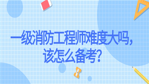 一级消防工程师难度大吗，该怎么备考？.png